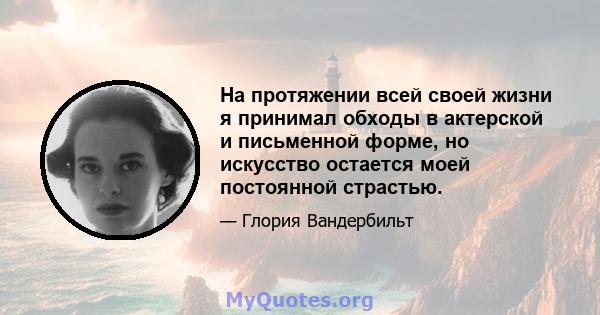 На протяжении всей своей жизни я принимал обходы в актерской и письменной форме, но искусство остается моей постоянной страстью.