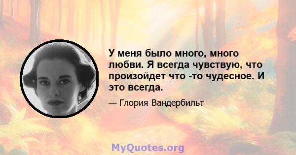 У меня было много, много любви. Я всегда чувствую, что произойдет что -то чудесное. И это всегда.