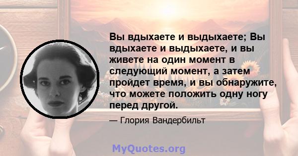 Вы вдыхаете и выдыхаете; Вы вдыхаете и выдыхаете, и вы живете на один момент в следующий момент, а затем пройдет время, и вы обнаружите, что можете положить одну ногу перед другой.