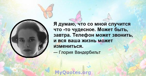 Я думаю, что со мной случится что -то чудесное. Может быть, завтра. Телефон может звонить, и вся ваша жизнь может измениться.