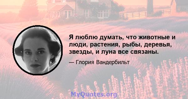 Я люблю думать, что животные и люди, растения, рыбы, деревья, звезды, и луна все связаны.