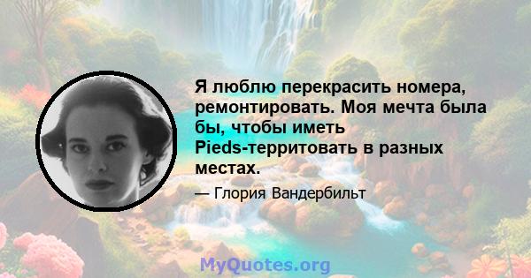 Я люблю перекрасить номера, ремонтировать. Моя мечта была бы, чтобы иметь Pieds-территовать в разных местах.