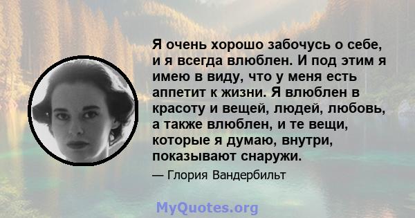 Я очень хорошо забочусь о себе, и я всегда влюблен. И под этим я имею в виду, что у меня есть аппетит к жизни. Я влюблен в красоту и вещей, людей, любовь, а также влюблен, и те вещи, которые я думаю, внутри, показывают