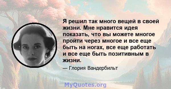 Я решил так много вещей в своей жизни. Мне нравится идея показать, что вы можете многое пройти через многое и все еще быть на ногах, все еще работать и все еще быть позитивным в жизни.