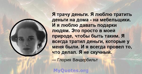 Я трачу деньги. Я люблю тратить деньги на дома - на мебельщики. И я люблю давать подарки людям. Это просто в моей природе, чтобы быть таким. Я всегда тратил деньги, которые у меня были. И я всегда провел то, что делал.