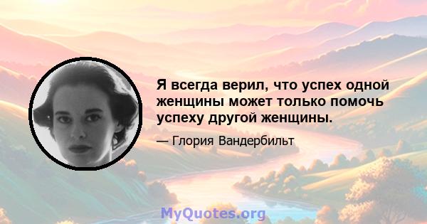 Я всегда верил, что успех одной женщины может только помочь успеху другой женщины.