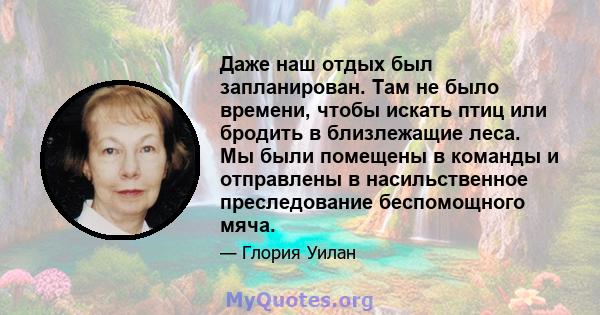 Даже наш отдых был запланирован. Там не было времени, чтобы искать птиц или бродить в близлежащие леса. Мы были помещены в команды и отправлены в насильственное преследование беспомощного мяча.