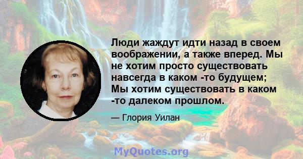 Люди жаждут идти назад в своем воображении, а также вперед. Мы не хотим просто существовать навсегда в каком -то будущем; Мы хотим существовать в каком -то далеком прошлом.