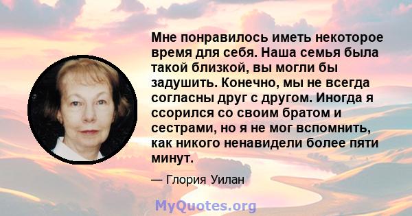 Мне понравилось иметь некоторое время для себя. Наша семья была такой близкой, вы могли бы задушить. Конечно, мы не всегда согласны друг с другом. Иногда я ссорился со своим братом и сестрами, но я не мог вспомнить, как 