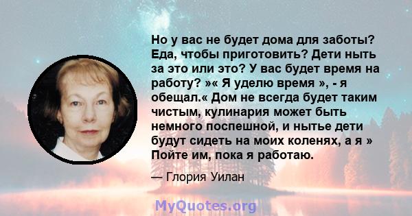 Но у вас не будет дома для заботы? Еда, чтобы приготовить? Дети ныть за это или это? У вас будет время на работу? »« Я уделю время », - я обещал.« Дом не всегда будет таким чистым, кулинария может быть немного