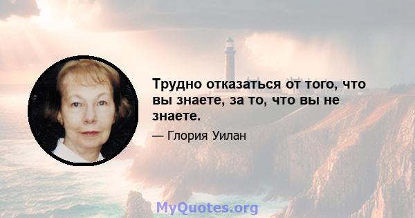 Трудно отказаться от того, что вы знаете, за то, что вы не знаете.