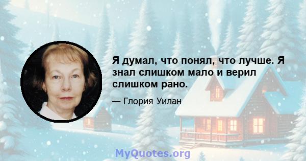 Я думал, что понял, что лучше. Я знал слишком мало и верил слишком рано.