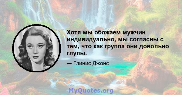 Хотя мы обожаем мужчин индивидуально, мы согласны с тем, что как группа они довольно глупы.