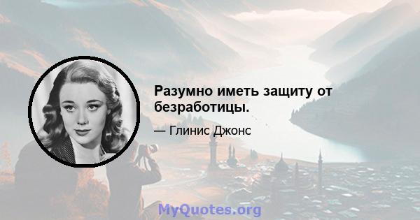 Разумно иметь защиту от безработицы.