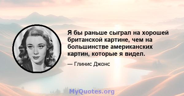 Я бы раньше сыграл на хорошей британской картине, чем на большинстве американских картин, которые я видел.