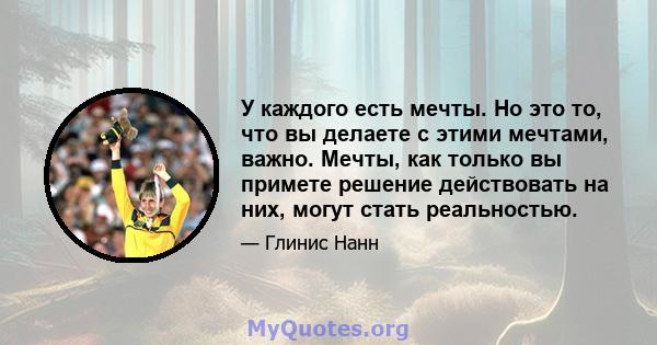 У каждого есть мечты. Но это то, что вы делаете с этими мечтами, важно. Мечты, как только вы примете решение действовать на них, могут стать реальностью.