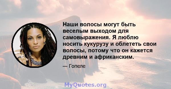 Наши волосы могут быть веселым выходом для самовыражения. Я люблю носить кукурузу и облететь свои волосы, потому что он кажется древним и африканским.