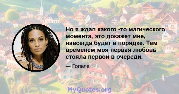 Но я ждал какого -то магического момента, это докажет мне, навсегда будет в порядке. Тем временем моя первая любовь стояла первой в очереди.