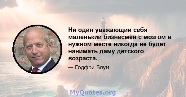 Ни один уважающий себя маленький бизнесмен с мозгом в нужном месте никогда не будет нанимать даму детского возраста.