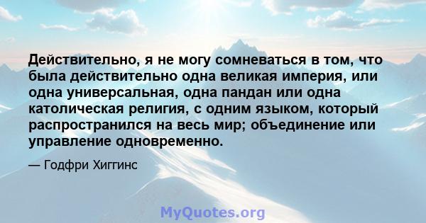 Действительно, я не могу сомневаться в том, что была действительно одна великая империя, или одна универсальная, одна пандан или одна католическая религия, с одним языком, который распространился на весь мир;