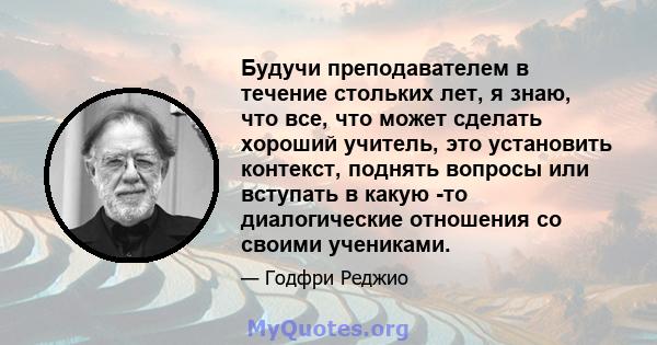 Будучи преподавателем в течение стольких лет, я знаю, что все, что может сделать хороший учитель, это установить контекст, поднять вопросы или вступать в какую -то диалогические отношения со своими учениками.