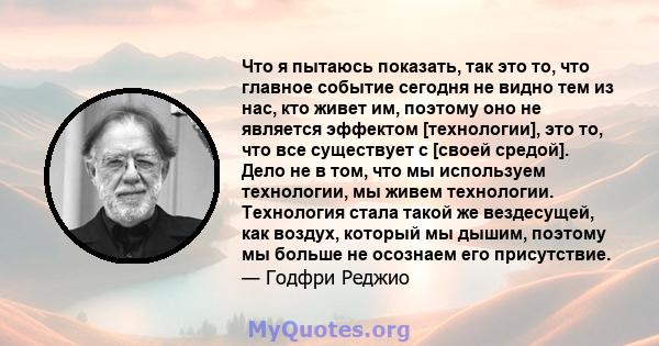 Что я пытаюсь показать, так это то, что главное событие сегодня не видно тем из нас, кто живет им, поэтому оно не является эффектом [технологии], это то, что все существует с [своей средой]. Дело не в том, что мы