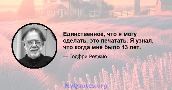 Единственное, что я могу сделать, это печатать. Я узнал, что когда мне было 13 лет.