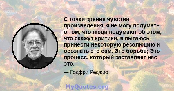 С точки зрения чувства произведения, я не могу подумать о том, что люди подумают об этом, что скажут критики, я пытаюсь принести некоторую резолюцию и осознать это сам. Это борьба; Это процесс, который заставляет нас