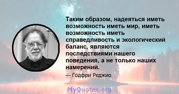 Таким образом, надеяться иметь возможность иметь мир, иметь возможность иметь справедливость и экологический баланс, являются последствиями нашего поведения, а не только наших намерений.