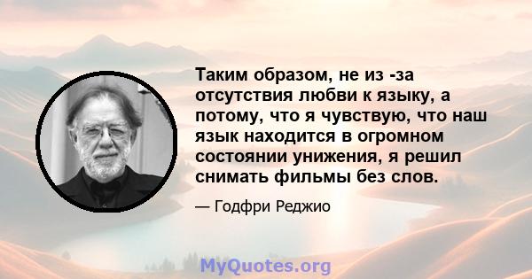 Таким образом, не из -за отсутствия любви к языку, а потому, что я чувствую, что наш язык находится в огромном состоянии унижения, я решил снимать фильмы без слов.