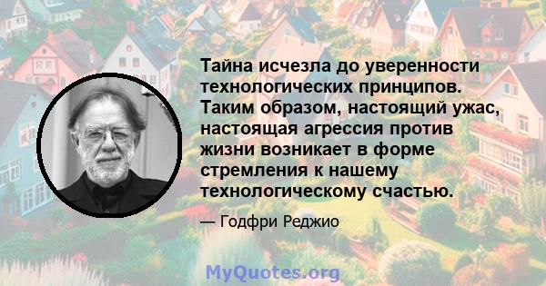 Тайна исчезла до уверенности технологических принципов. Таким образом, настоящий ужас, настоящая агрессия против жизни возникает в форме стремления к нашему технологическому счастью.