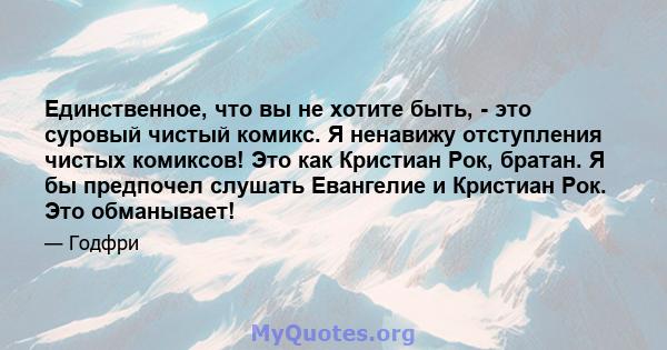 Единственное, что вы не хотите быть, - это суровый чистый комикс. Я ненавижу отступления чистых комиксов! Это как Кристиан Рок, братан. Я бы предпочел слушать Евангелие и Кристиан Рок. Это обманывает!