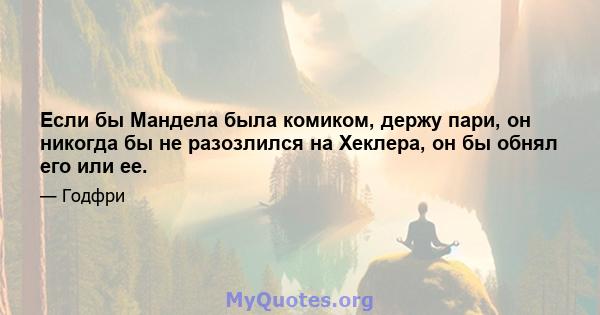 Если бы Мандела была комиком, держу пари, он никогда бы не разозлился на Хеклера, он бы обнял его или ее.