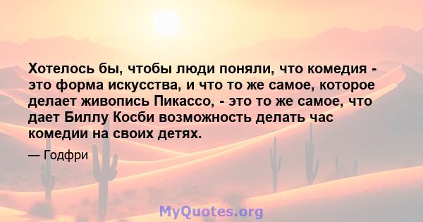 Хотелось бы, чтобы люди поняли, что комедия - это форма искусства, и что то же самое, которое делает живопись Пикассо, - это то же самое, что дает Биллу Косби возможность делать час комедии на своих детях.