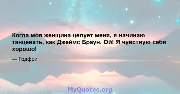 Когда моя женщина целует меня, я начинаю танцевать, как Джеймс Браун. Ой! Я чувствую себя хорошо!