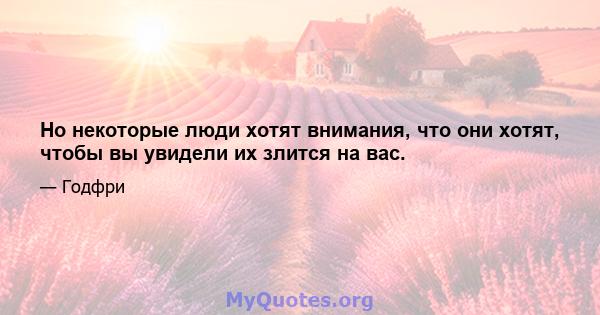 Но некоторые люди хотят внимания, что они хотят, чтобы вы увидели их злится на вас.