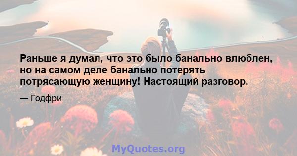 Раньше я думал, что это было банально влюблен, но на самом деле банально потерять потрясающую женщину! Настоящий разговор.