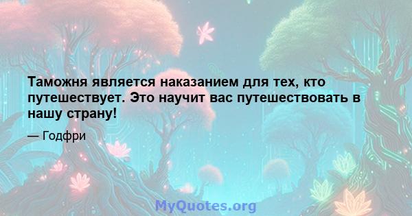 Таможня является наказанием для тех, кто путешествует. Это научит вас путешествовать в нашу страну!