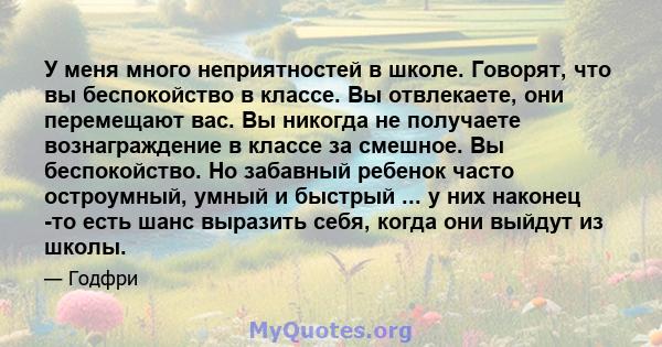 У меня много неприятностей в школе. Говорят, что вы беспокойство в классе. Вы отвлекаете, они перемещают вас. Вы никогда не получаете вознаграждение в классе за смешное. Вы беспокойство. Но забавный ребенок часто