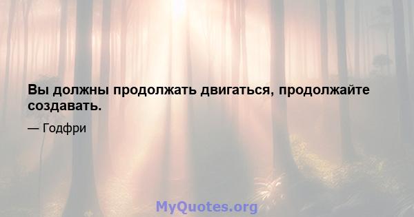 Вы должны продолжать двигаться, продолжайте создавать.