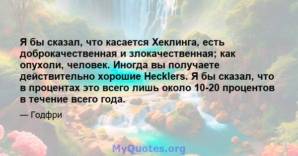 Я бы сказал, что касается Хеклинга, есть доброкачественная и злокачественная; как опухоли, человек. Иногда вы получаете действительно хорошие Hecklers. Я бы сказал, что в процентах это всего лишь около 10-20 процентов в 