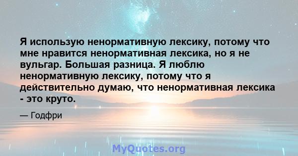 Я использую ненормативную лексику, потому что мне нравится ненормативная лексика, но я не вульгар. Большая разница. Я люблю ненормативную лексику, потому что я действительно думаю, что ненормативная лексика - это круто.