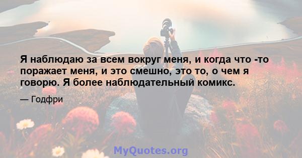 Я наблюдаю за всем вокруг меня, и когда что -то поражает меня, и это смешно, это то, о чем я говорю. Я более наблюдательный комикс.