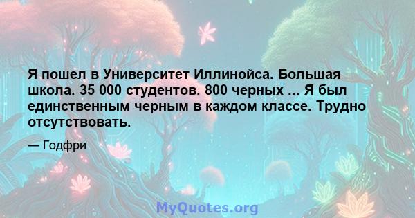 Я пошел в Университет Иллинойса. Большая школа. 35 000 студентов. 800 черных ... Я был единственным черным в каждом классе. Трудно отсутствовать.