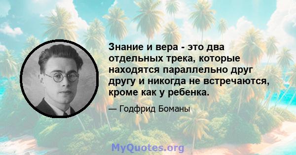 Знание и вера - это два отдельных трека, которые находятся параллельно друг другу и никогда не встречаются, кроме как у ребенка.