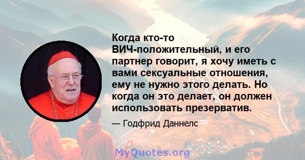 Когда кто-то ВИЧ-положительный, и его партнер говорит, я хочу иметь с вами сексуальные отношения, ему не нужно этого делать. Но когда он это делает, он должен использовать презерватив.