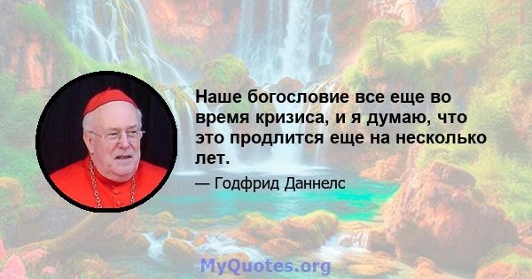 Наше богословие все еще во время кризиса, и я думаю, что это продлится еще на несколько лет.