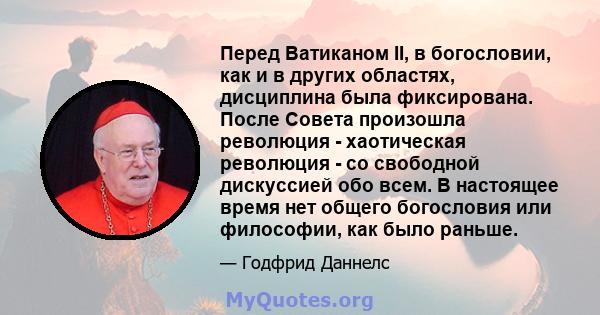 Перед Ватиканом II, в богословии, как и в других областях, дисциплина была фиксирована. После Совета произошла революция - хаотическая революция - со свободной дискуссией обо всем. В настоящее время нет общего