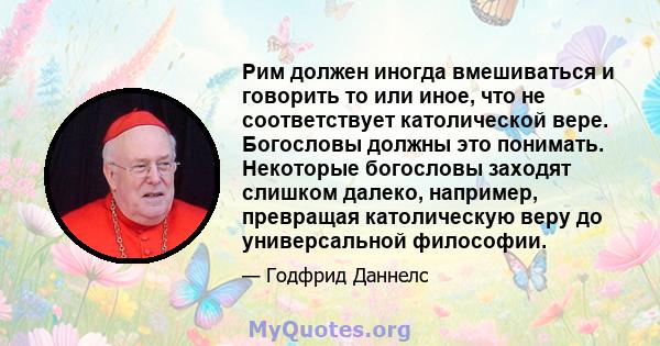 Рим должен иногда вмешиваться и говорить то или иное, что не соответствует католической вере. Богословы должны это понимать. Некоторые богословы заходят слишком далеко, например, превращая католическую веру до