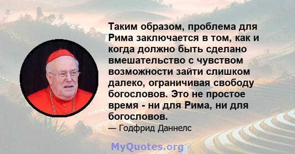 Таким образом, проблема для Рима заключается в том, как и когда должно быть сделано вмешательство с чувством возможности зайти слишком далеко, ограничивая свободу богословов. Это не простое время - ни для Рима, ни для